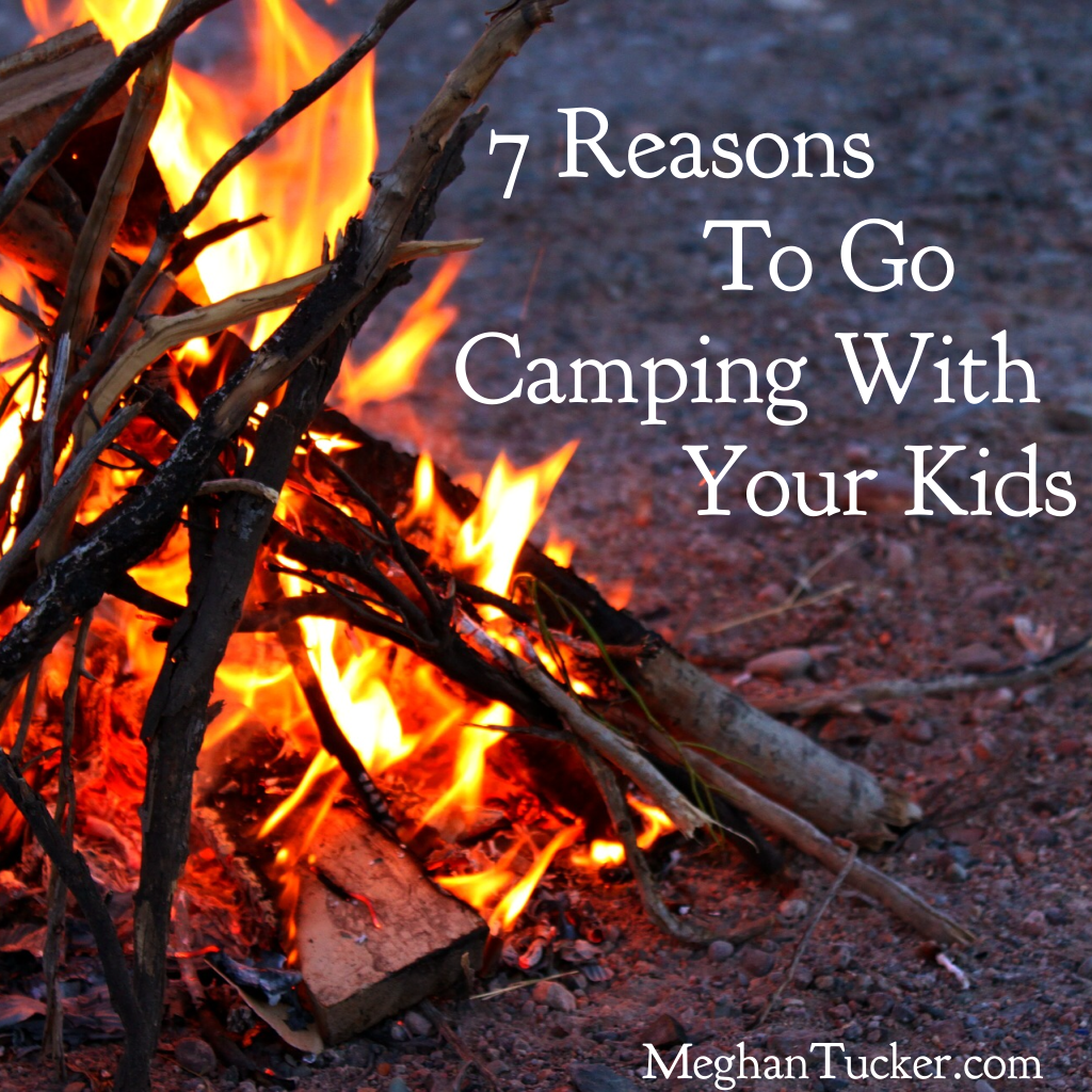 7 Reasons to Go Camping With Your Kids | MeghanTucker.com